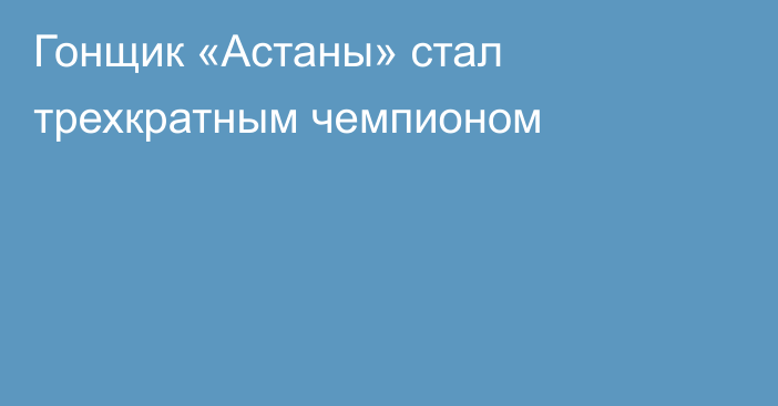 Гонщик «Астаны» стал трехкратным чемпионом