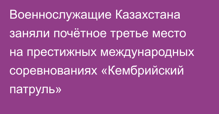 Военнослужащие Казахстана заняли почётное третье место на престижных международных соревнованиях «Кембрийский патруль»