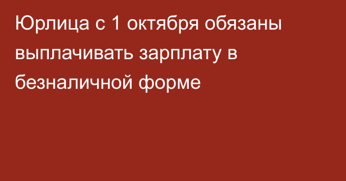 Юрлица с 1 октября обязаны выплачивать зарплату в безналичной форме