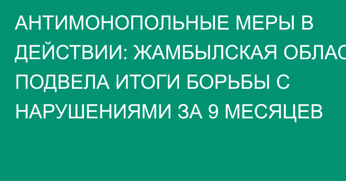 АНТИМОНОПОЛЬНЫЕ МЕРЫ В ДЕЙСТВИИ: ЖАМБЫЛСКАЯ ОБЛАСТЬ ПОДВЕЛА ИТОГИ БОРЬБЫ С НАРУШЕНИЯМИ ЗА 9 МЕСЯЦЕВ