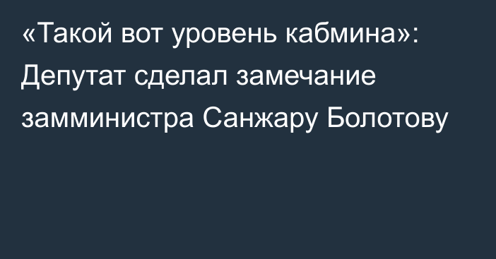 «Такой вот уровень кабмина»: Депутат сделал замечание замминистра Санжару Болотову