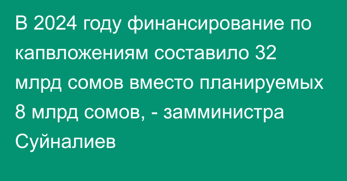 В 2024 году финансирование по капвложениям составило 32 млрд сомов вместо планируемых 8 млрд сомов, - замминистра Суйналиев