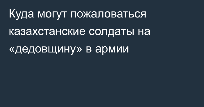 Куда могут пожаловаться казахстанские солдаты на «дедовщину» в армии