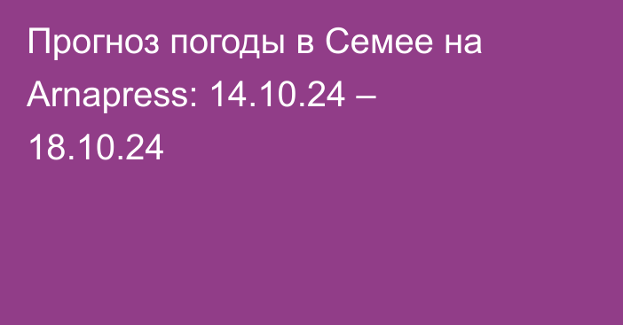 Прогноз погоды в Семее на Arnapress: 14.10.24 – 18.10.24