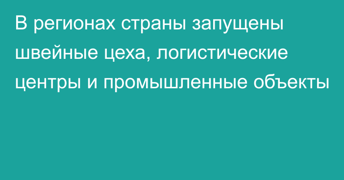 В регионах страны запущены швейные цеха, логистические центры и промышленные объекты