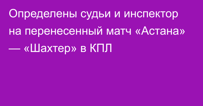 Определены судьи и инспектор на перенесенный матч «Астана» — «Шахтер» в КПЛ