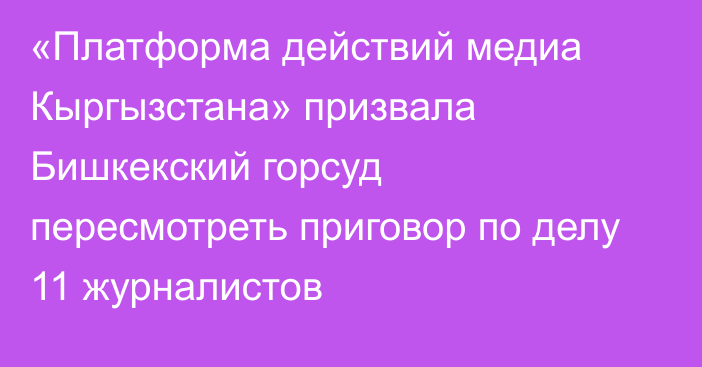 «Платформа действий медиа Кыргызстана» призвала Бишкекский горсуд пересмотреть приговор по делу 11 журналистов