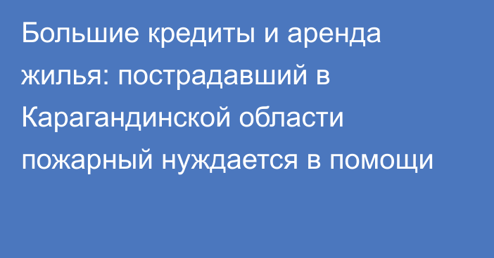 Большие кредиты и аренда жилья: пострадавший в Карагандинской области пожарный нуждается в помощи