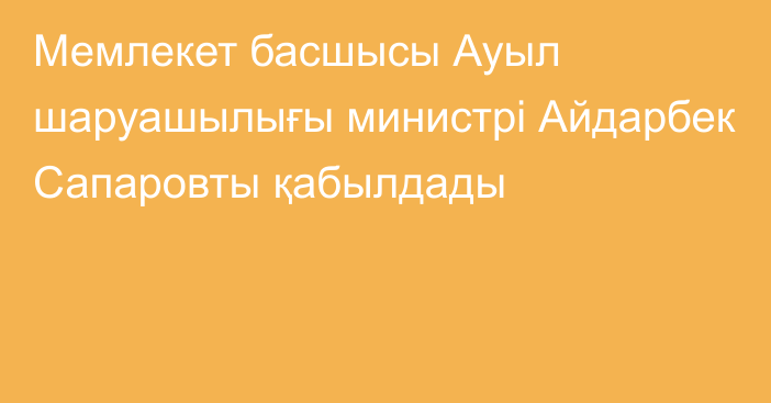 Мемлекет басшысы Ауыл шаруашылығы министрі Айдарбек Сапаровты қабылдады