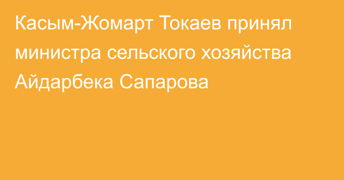 Касым-Жомарт Токаев принял министра сельского хозяйства Айдарбека Сапарова