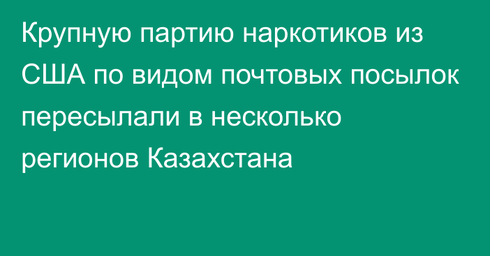 Крупную партию наркотиков из США по видом почтовых посылок пересылали в несколько регионов Казахстана