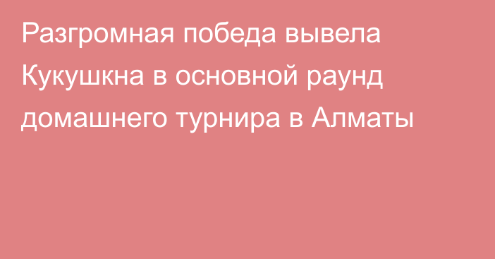 Разгромная победа вывела Кукушкна в основной раунд домашнего турнира в Алматы