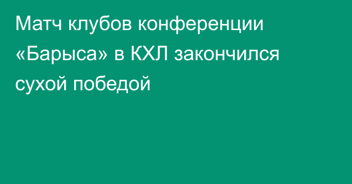 Матч клубов конференции «Барыса» в КХЛ закончился сухой победой