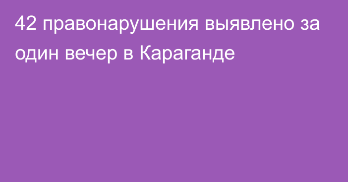 42 правонарушения выявлено за один вечер в Караганде