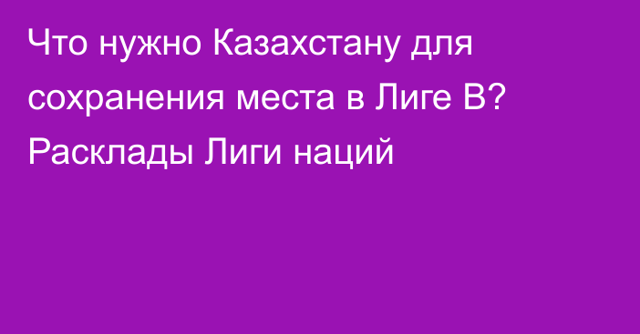 Что нужно Казахстану для сохранения места в Лиге B? Расклады Лиги наций