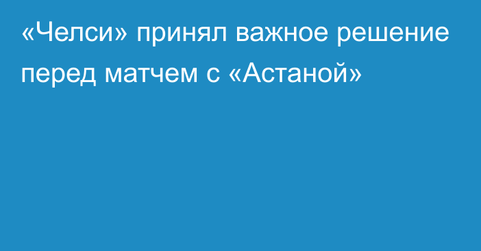 «Челси» принял важное решение перед матчем с «Астаной»