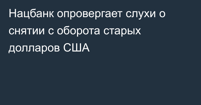 Нацбанк опровергает слухи о снятии с оборота старых долларов США