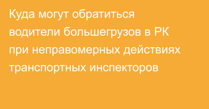 Куда могут обратиться водители большегрузов в РК при неправомерных действиях транспортных инспекторов