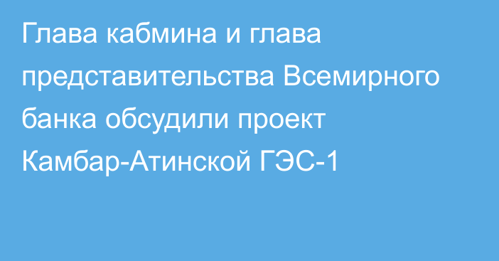 Глава кабмина и глава представительства Всемирного банка обсудили проект Камбар-Атинской ГЭС-1