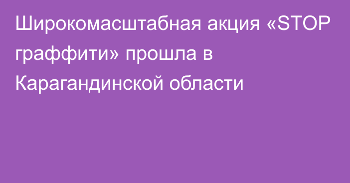 Широкомасштабная акция «STOP граффити» прошла в Карагандинской области