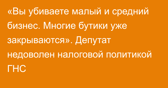 «Вы убиваете малый и средний бизнес. Многие бутики уже закрываются». Депутат недоволен налоговой политикой ГНС