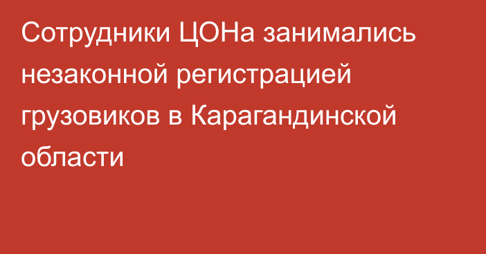 Сотрудники ЦОНа занимались незаконной регистрацией грузовиков в Карагандинской области