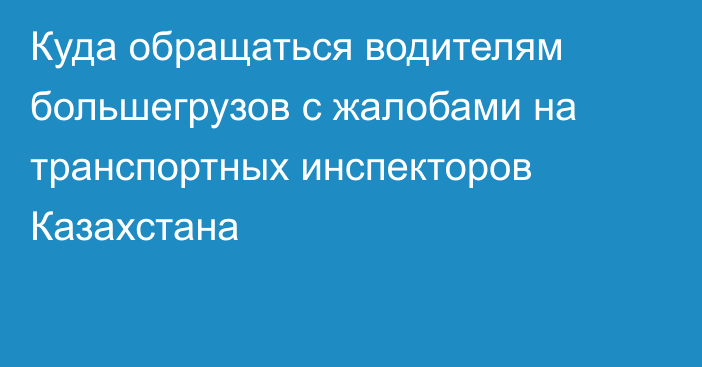 Куда обращаться водителям большегрузов с жалобами на транспортных инспекторов Казахстана