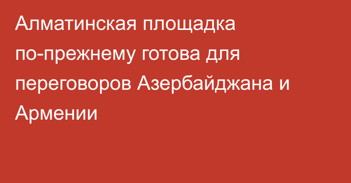 Алматинская площадка по-прежнему готова для переговоров Азербайджана и Армении