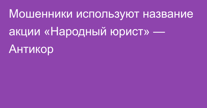 Мошенники используют название акции «Народный юрист» — Антикор