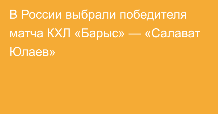 В России выбрали победителя матча КХЛ «Барыс» — «Салават Юлаев»