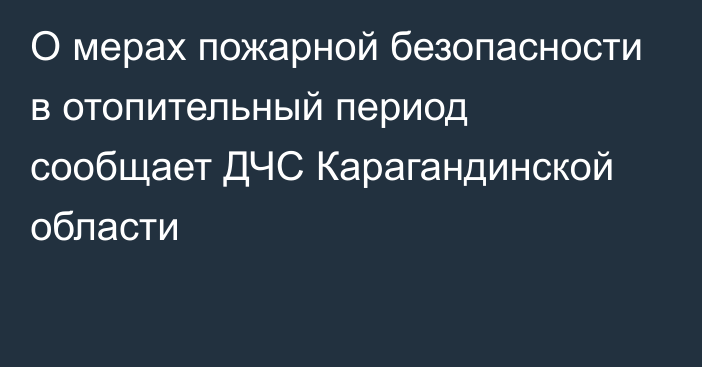 О мерах пожарной безопасности в отопительный период сообщает ДЧС Карагандинской области