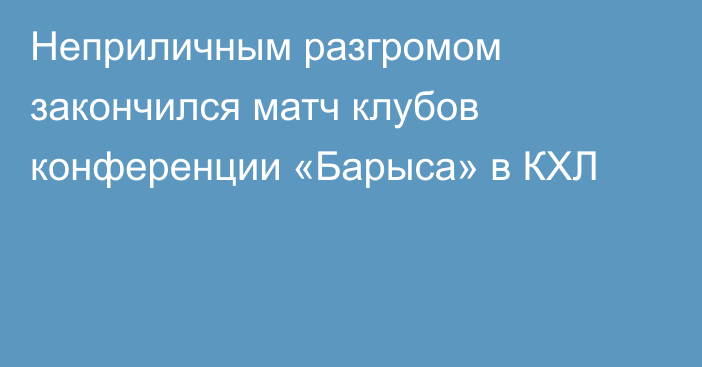 Неприличным разгромом закончился матч клубов конференции «Барыса» в КХЛ