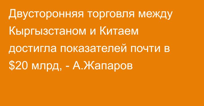 Двусторонняя торговля между Кыргызстаном и Китаем достигла показателей почти в $20 млрд, - А.Жапаров