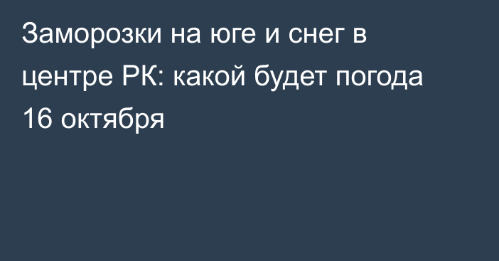 Заморозки на юге и снег в центре РК: какой будет погода 16 октября