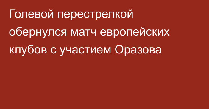 Голевой перестрелкой обернулся матч европейских клубов с участием Оразова