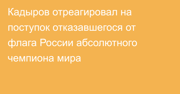 Кадыров отреагировал на поступок отказавшегося от флага России абсолютного чемпиона мира