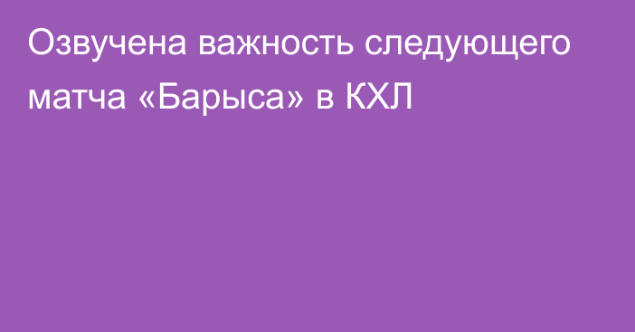 Озвучена важность следующего матча «Барыса» в КХЛ