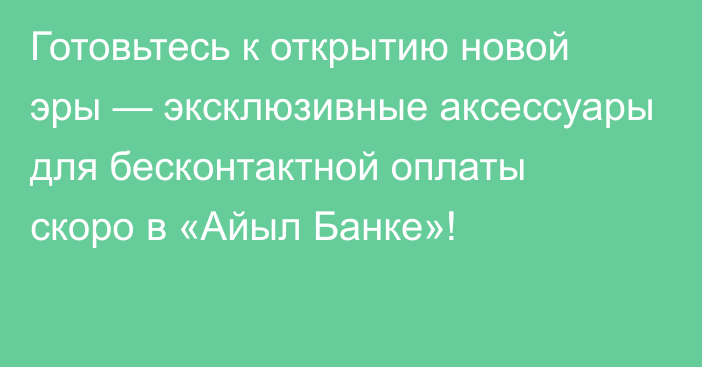 Готовьтесь к открытию новой эры — эксклюзивные аксессуары для бесконтактной оплаты скоро в «Айыл Банке»!