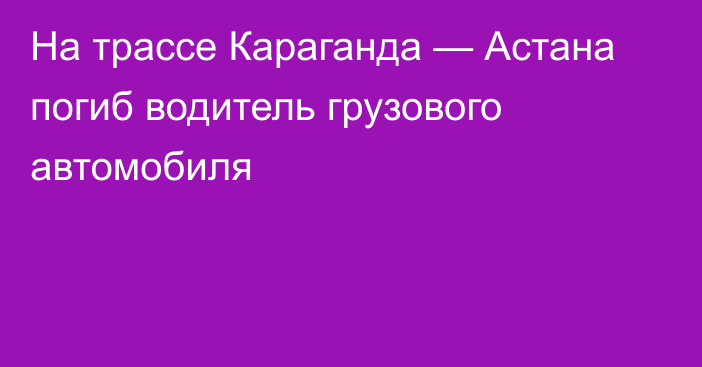 На трассе Караганда — Астана погиб водитель грузового автомобиля