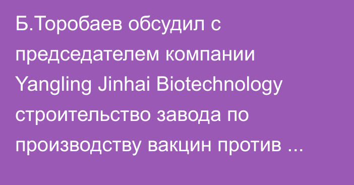 Б.Торобаев обсудил с председателем компании Yangling Jinhai Biotechnology строительство завода по производству вакцин против ящура