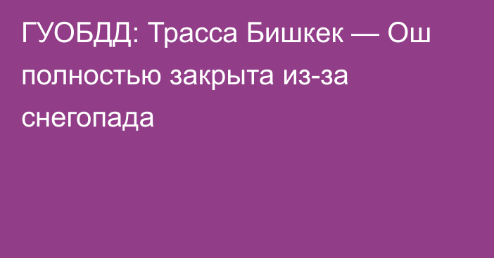 ГУОБДД: Трасса Бишкек — Ош полностью закрыта из-за снегопада