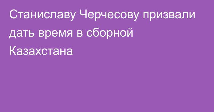 Станиславу Черчесову призвали дать время в сборной Казахстана