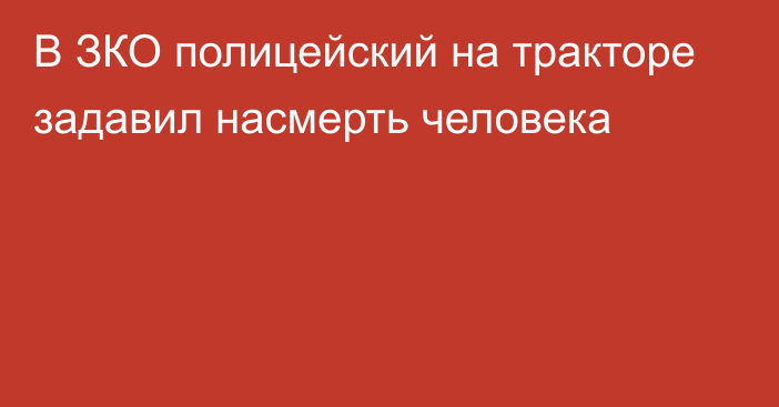 В ЗКО полицейский на тракторе задавил насмерть человека