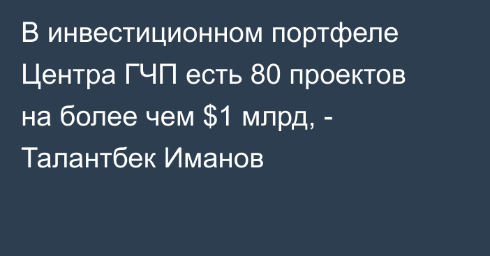 В инвестиционном портфеле Центра ГЧП есть 80 проектов на более чем $1 млрд, - Талантбек Иманов