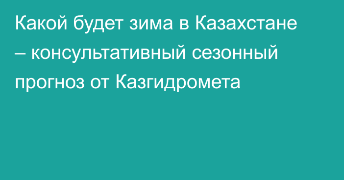 Какой будет зима в Казахстане – консультативный сезонный прогноз от Казгидромета