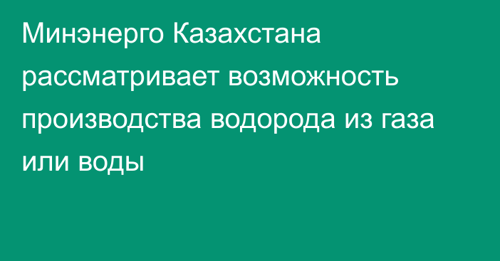 Минэнерго Казахстана рассматривает возможность производства водорода из газа или воды