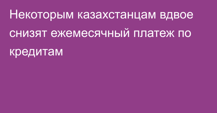 Некоторым казахстанцам вдвое снизят ежемесячный платеж по кредитам