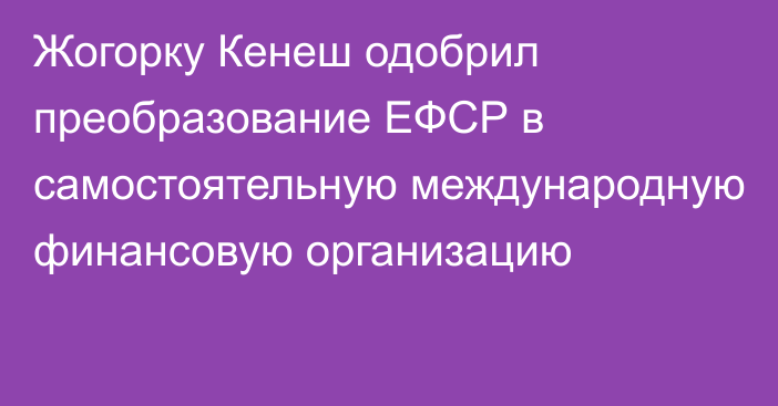 Жогорку Кенеш одобрил преобразование ЕФСР в самостоятельную международную финансовую организацию