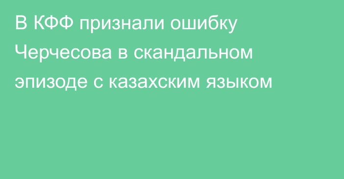 В КФФ признали ошибку Черчесова в скандальном эпизоде с казахским языком