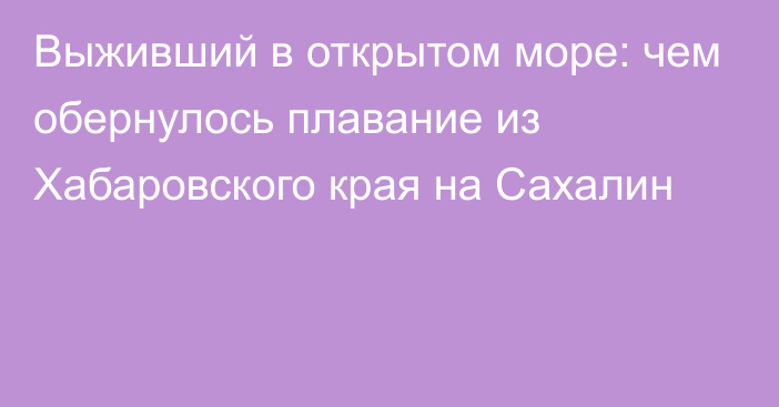 Выживший в открытом море: чем обернулось плавание из Хабаровского края на Сахалин